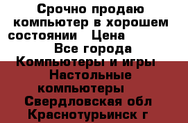 Срочно продаю компьютер в хорошем состоянии › Цена ­ 25 000 - Все города Компьютеры и игры » Настольные компьютеры   . Свердловская обл.,Краснотурьинск г.